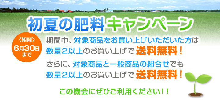 初夏の肥料キャンペーン　期間6月30日まで　期間中、対象商品をお買い上げいただいた方は数量2以上のお買い上げで送料無料!さらに、対象商品と一般商品の組合せでも数量2以上のお買い上げで送料無料!