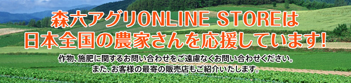 農業資材（肥料・農薬・フィルム）の通販　森六アグリオンラインストアは日本全国の農家さんを応援しています！作物、肥料に関するお問い合わせをご遠慮なくお問い合わせください。また、お客様の最寄の販売店もご紹介いたします。